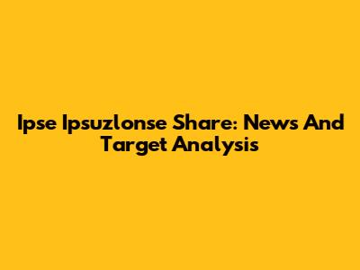 Ipse Ipsuzlonse Share: News And Target Analysis