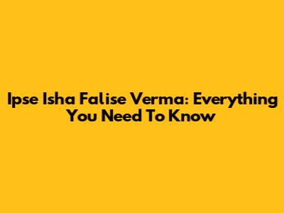 Ipse Isha Falise Verma: Everything You Need To Know