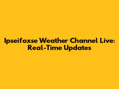 Ipseifoxse Weather Channel Live: Real-Time Updates