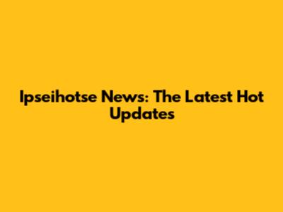 Ipseihotse News: The Latest Hot Updates