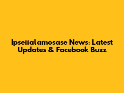 Ipseiialamosase News: Latest Updates & Facebook Buzz
