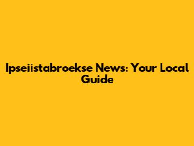 Ipseiistabroekse News: Your Local Guide