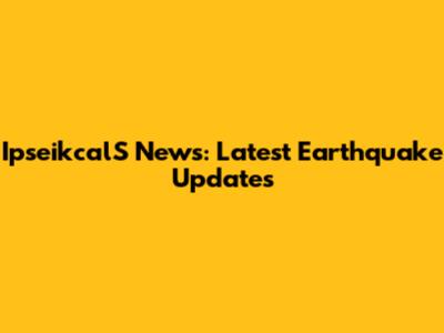 IpseikcalS News: Latest Earthquake Updates