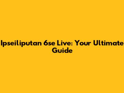 Ipseiliputan 6se Live: Your Ultimate Guide