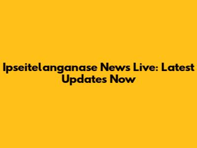 Ipseitelanganase News Live: Latest Updates Now