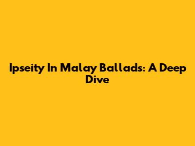 Ipseity In Malay Ballads: A Deep Dive