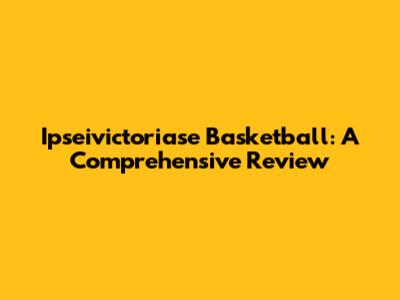 Ipseivictoriase Basketball: A Comprehensive Review