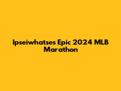 Ipseiwhatse's Epic 2024 MLB Marathon