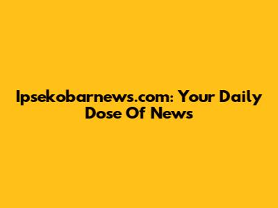 Ipsekobarnews.com: Your Daily Dose Of News