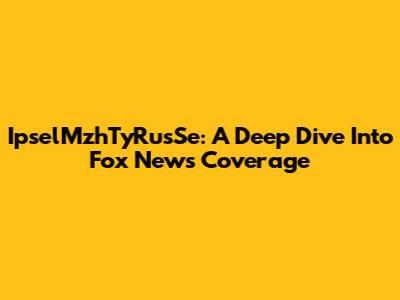 IpselMzhTyRusSe: A Deep Dive Into Fox News Coverage