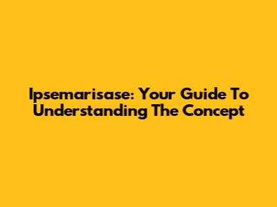 Ipsemarisase: Your Guide To Understanding The Concept
