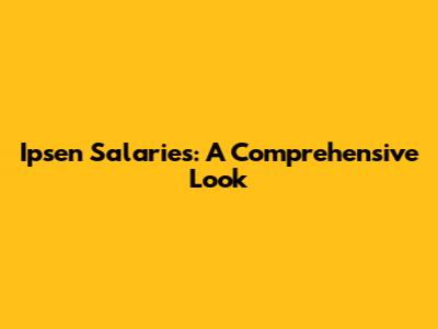 Ipsen Salaries: A Comprehensive Look