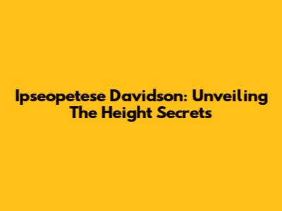 Ipseopetese Davidson: Unveiling The Height Secrets