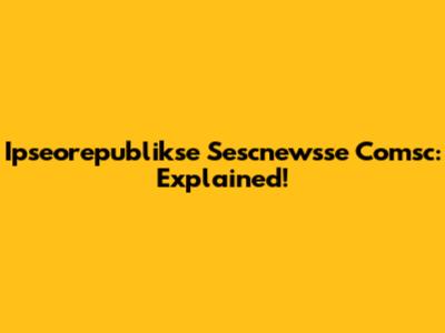 Ipseorepublikse Sescnewsse Comsc: Explained!