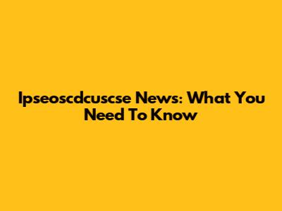 Ipseoscdcuscse News: What You Need To Know