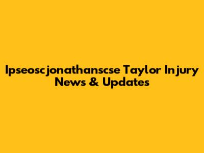 Ipseoscjonathanscse Taylor Injury News & Updates