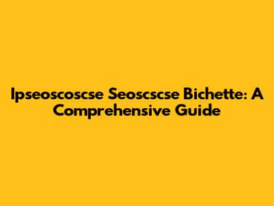 Ipseoscoscse Seoscscse Bichette: A Comprehensive Guide