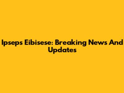 Ipseps Eibisese: Breaking News And Updates