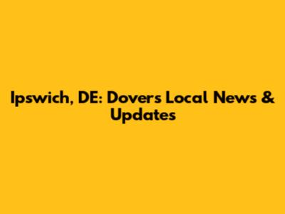 Ipswich, DE: Dover's Local News & Updates