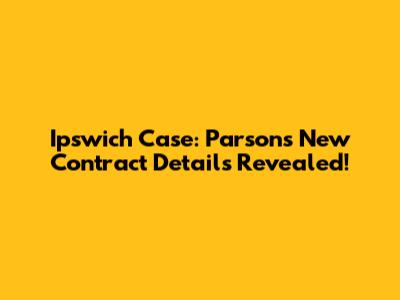 Ipswich Case: Parsons' New Contract Details Revealed!