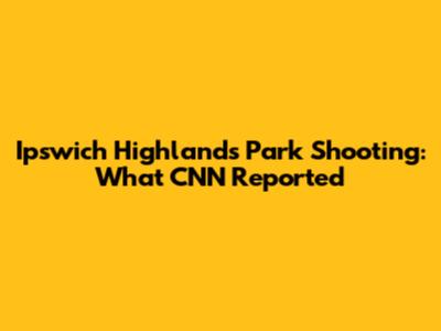 Ipswich Highlands Park Shooting: What CNN Reported