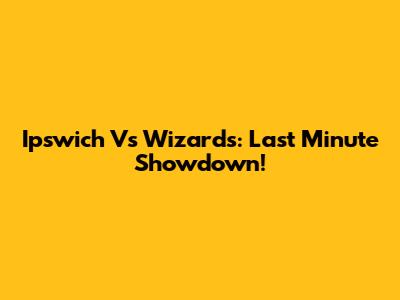 Ipswich Vs Wizards: Last Minute Showdown!