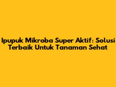 Ipupuk Mikroba Super Aktif: Solusi Terbaik Untuk Tanaman Sehat