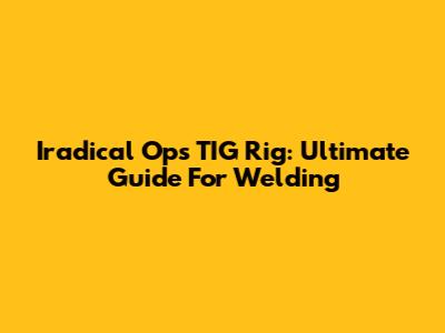Iradical Ops TIG Rig: Ultimate Guide For Welding