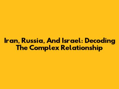Iran, Russia, And Israel: Decoding The Complex Relationship