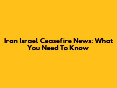 Iran Israel Ceasefire News: What You Need To Know