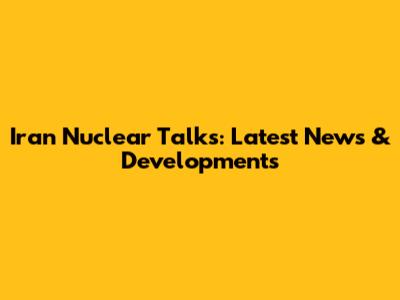 Iran Nuclear Talks: Latest News & Developments