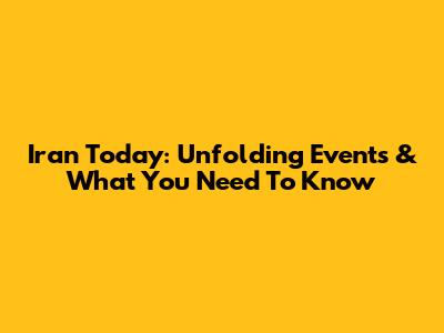 Iran Today: Unfolding Events & What You Need To Know