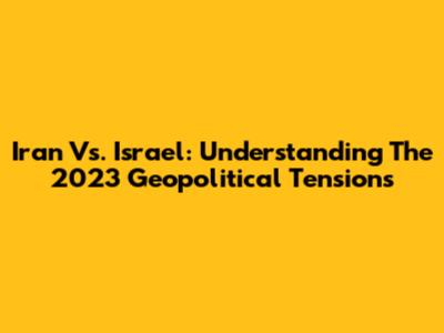 Iran Vs. Israel: Understanding The 2023 Geopolitical Tensions