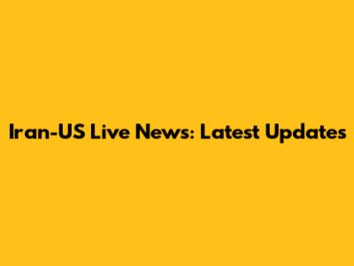 Iran-US Live News: Latest Updates