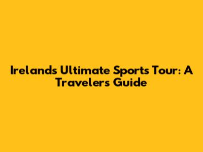 Ireland's Ultimate Sports Tour: A Traveler's Guide