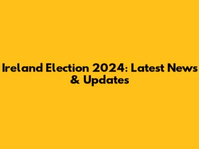 Ireland Election 2024: Latest News & Updates