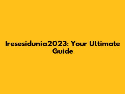 Iresesidunia2023: Your Ultimate Guide