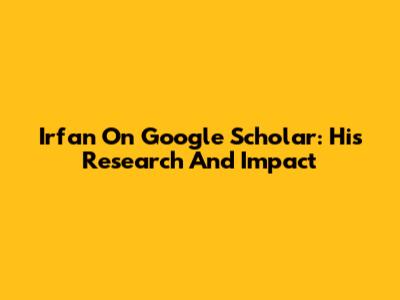 Irfan On Google Scholar: His Research And Impact