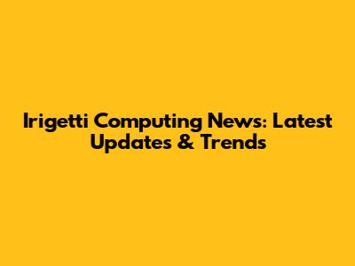 Irigetti Computing News: Latest Updates & Trends
