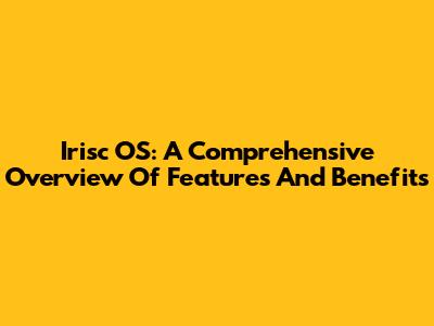 Irisc OS: A Comprehensive Overview Of Features And Benefits