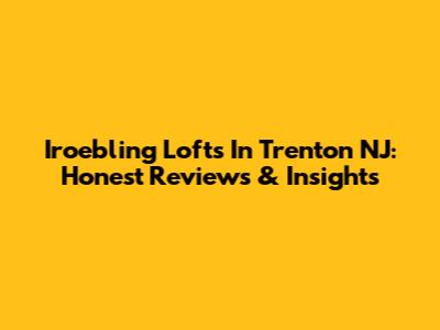 Iroebling Lofts In Trenton NJ: Honest Reviews & Insights