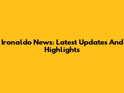 Ironaldo News: Latest Updates And Highlights