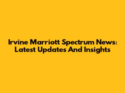 Irvine Marriott Spectrum News: Latest Updates And Insights