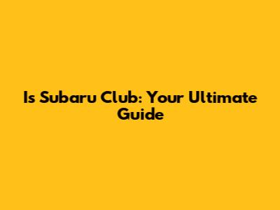 Is Subaru Club: Your Ultimate Guide
