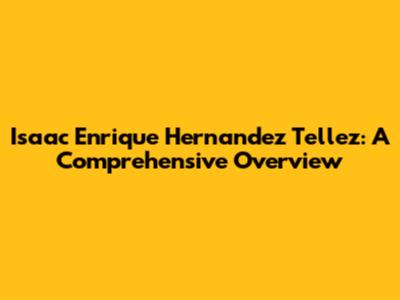 Isaac Enrique Hernandez Tellez: A Comprehensive Overview