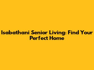 Isabathani Senior Living: Find Your Perfect Home