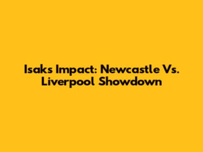 Isak's Impact: Newcastle Vs. Liverpool Showdown