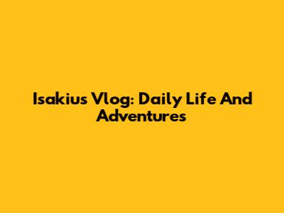Isakiu's Vlog: Daily Life And Adventures