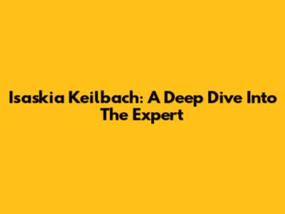 Isaskia Keilbach: A Deep Dive Into The Expert