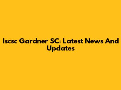 Iscsc Gardner SC: Latest News And Updates